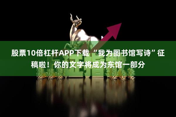 股票10倍杠杆APP下载 “我为图书馆写诗”征稿啦！你的文字将成为东馆一部分