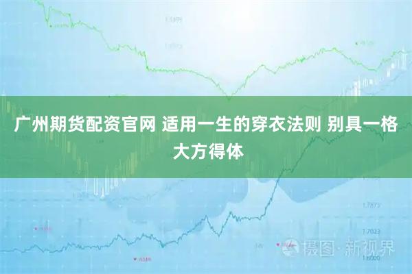 广州期货配资官网 适用一生的穿衣法则 别具一格 大方得体