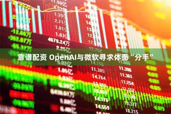 靠谱配资 OpenAI与微软寻求体面“分手”