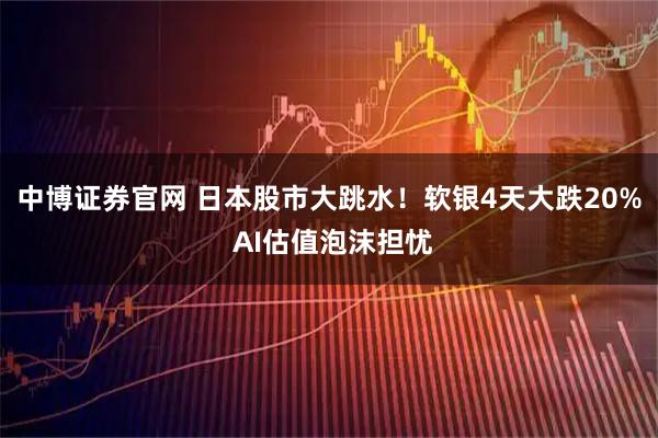 中博证券官网 日本股市大跳水！软银4天大跌20% AI估值泡沫担忧