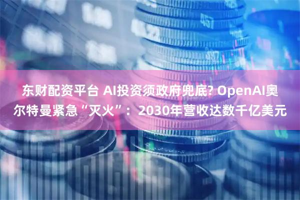 东财配资平台 AI投资须政府兜底? OpenAI奥尔特曼紧急“灭火”：2030年营收达数千亿美元