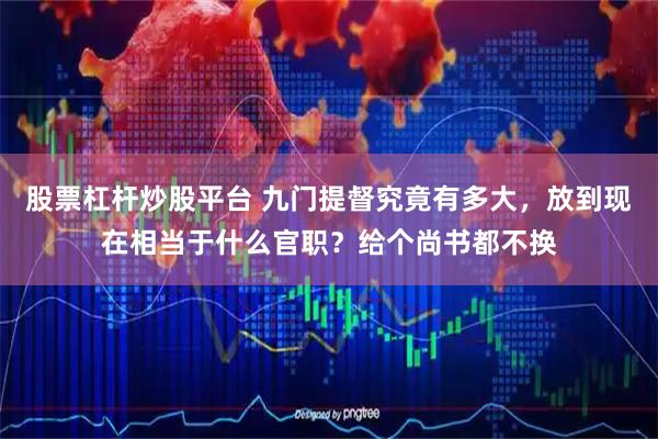 股票杠杆炒股平台 九门提督究竟有多大，放到现在相当于什么官职？给个尚书都不换