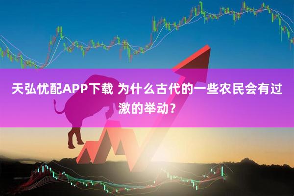 天弘忧配APP下载 为什么古代的一些农民会有过激的举动?