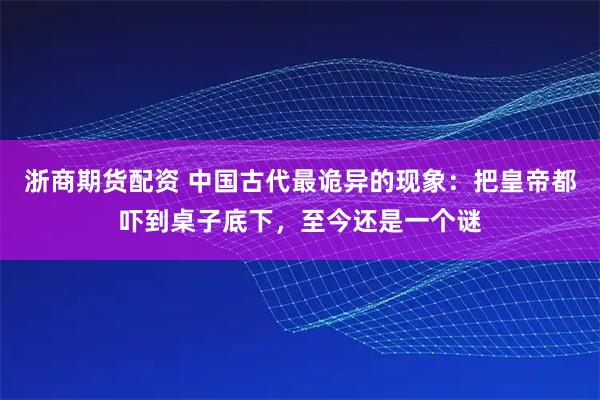 浙商期货配资 中国古代最诡异的现象：把皇帝都吓到桌子底下，至今还是一个谜