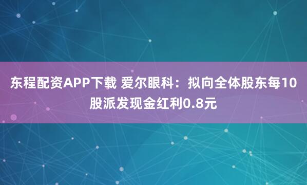 东程配资APP下载 爱尔眼科：拟向全体股东每10股派发现金红利0.8元