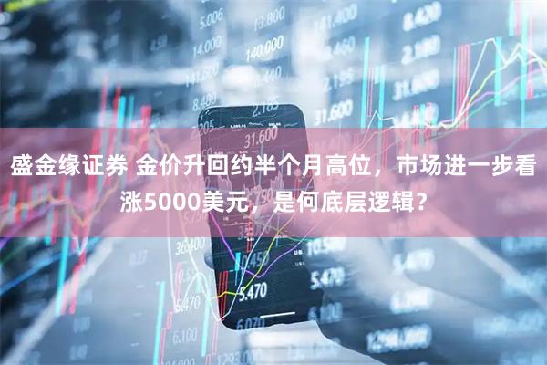 盛金缘证券 金价升回约半个月高位，市场进一步看涨5000美元，是何底层逻辑？