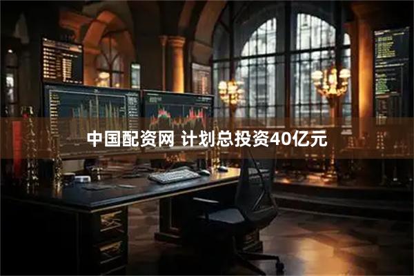 中国配资网 计划总投资40亿元