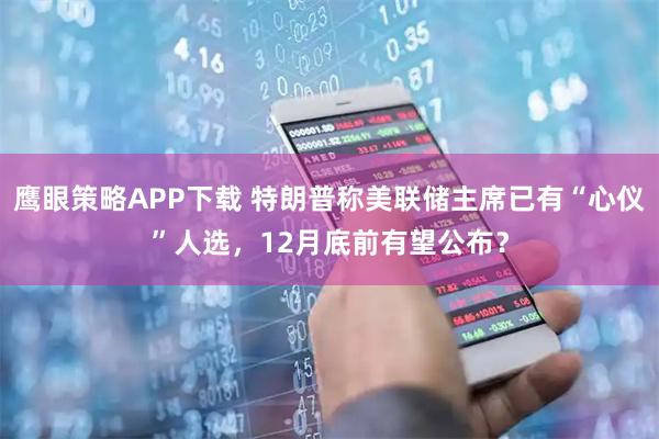 鹰眼策略APP下载 特朗普称美联储主席已有“心仪”人选,12月底前有望公布?
