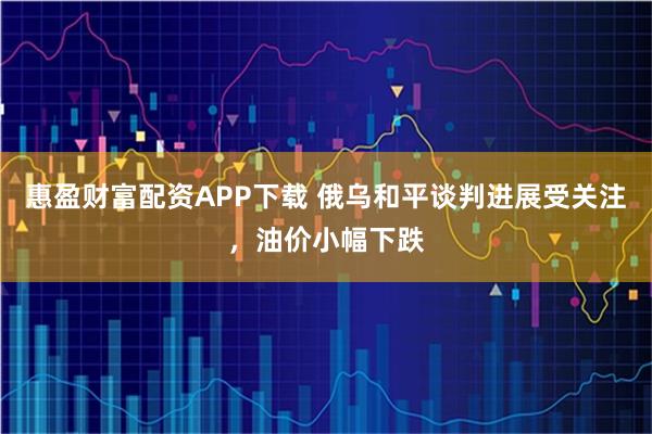 惠盈财富配资APP下载 俄乌和平谈判进展受关注，油价小幅下跌
