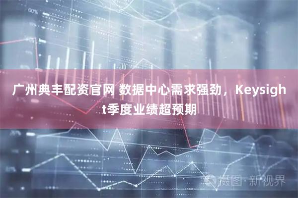 广州典丰配资官网 数据中心需求强劲，Keysight季度业绩超预期