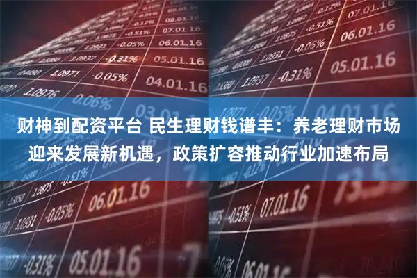财神到配资平台 民生理财钱谱丰：养老理财市场迎来发展新机遇，政策扩容推动行业加速布局