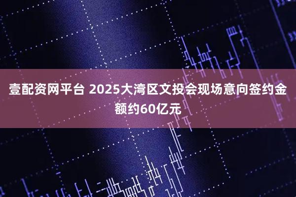 壹配资网平台 2025大湾区文投会现场意向签约金额约60亿元