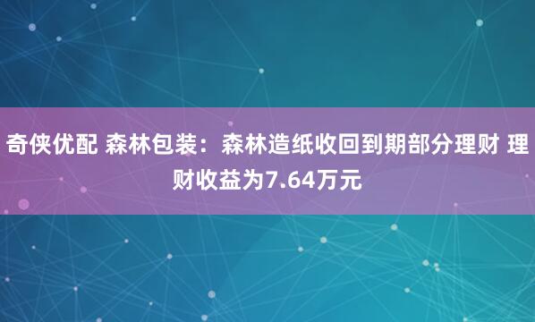 奇侠优配 森林包装：森林造纸收回到期部分理财 理财收益为7.64万元
