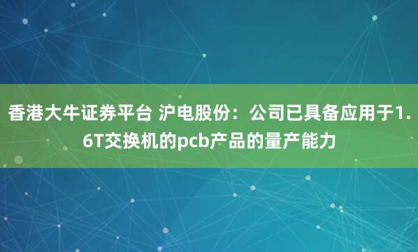 香港大牛证券平台 沪电股份：公司已具备应用于1.6T交换机的pcb产品的量产能力