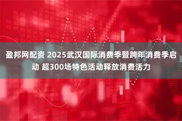 盈邦网配资 2025武汉国际消费季暨跨年消费季启动 超300场特色活动释放消费活力