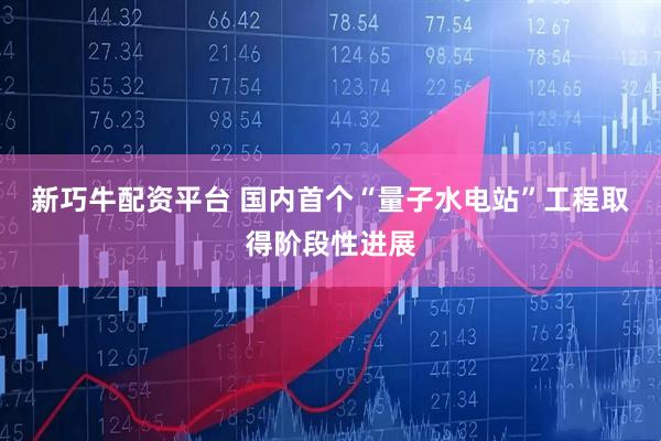 新巧牛配资平台 国内首个“量子水电站”工程取得阶段性进展