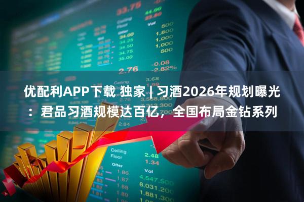 优配利APP下载 独家 | 习酒2026年规划曝光:君品习酒规模达百亿,全国布局金钻系列