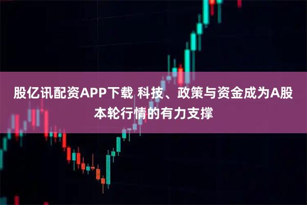股亿讯配资APP下载 科技、政策与资金成为A股本轮行情的有力支撑