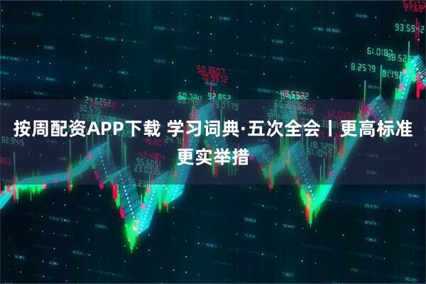 按周配资APP下载 学习词典·五次全会丨更高标准更实举措