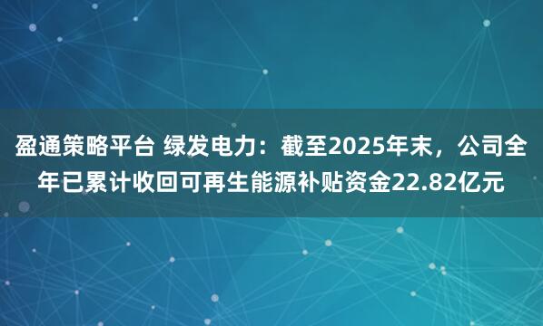 盈通策略平台 绿发电力：截至2025年末，公司全年已累计收回可再生能源补贴资金22.82亿元