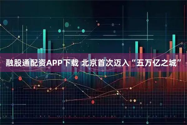 融股通配资APP下载 北京首次迈入“五万亿之城”
