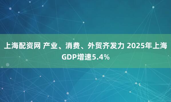 上海配资网 产业、消费、外贸齐发力 2025年上海GDP增速5.4%
