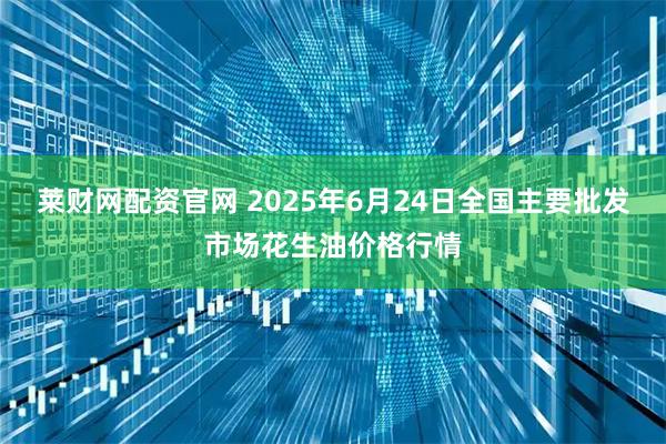 莱财网配资官网 2025年6月24日全国主要批发市场花生油价格行情