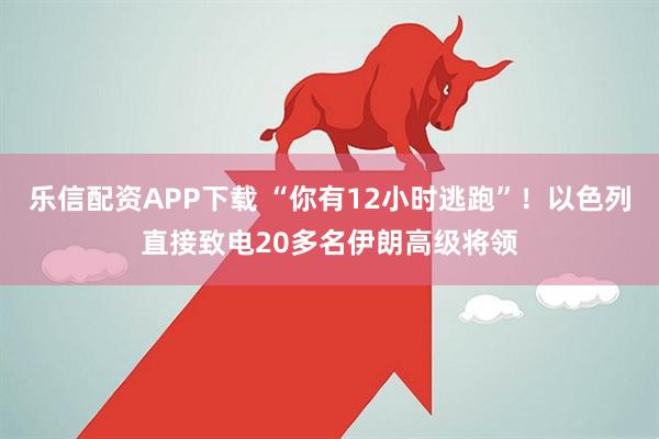乐信配资APP下载 “你有12小时逃跑”！以色列直接致电20多名伊朗高级将领