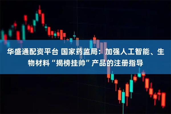 华盛通配资平台 国家药监局：加强人工智能、生物材料“揭榜挂帅”产品的注册指导