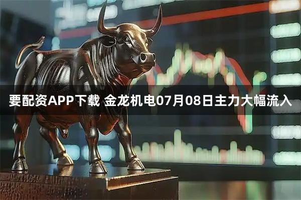 要配资APP下载 金龙机电07月08日主力大幅流入