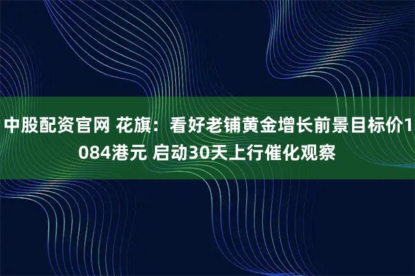 中股配资官网 花旗：看好老铺黄金增长前景目标价1084港元 启动30天上行催化观察