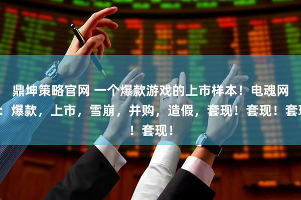 鼎坤策略官网 一个爆款游戏的上市样本！电魂网络：爆款，上市，雪崩，并购，造假，套现！套现！套现！