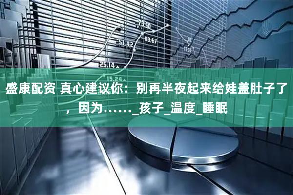 盛康配资 真心建议你：别再半夜起来给娃盖肚子了，因为……_孩子_温度_睡眠