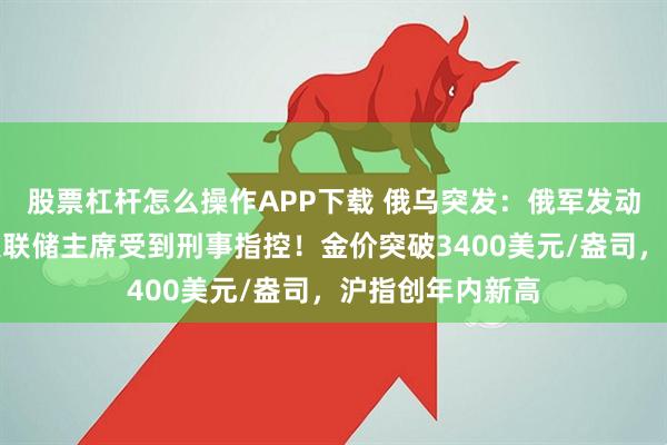股票杠杆怎么操作APP下载 俄乌突发：俄军发动大规模空袭！美联储主席受到刑事指控！金价突破3400美元/盎司，沪指创年内新高