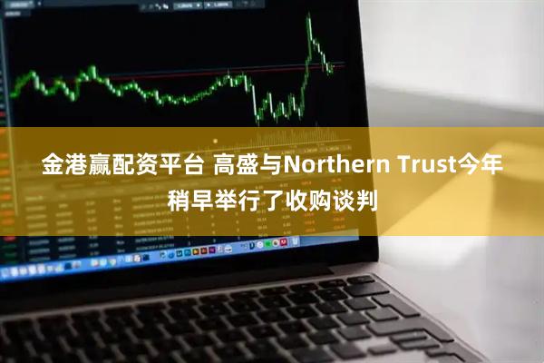 金港赢配资平台 高盛与Northern Trust今年稍早举行了收购谈判