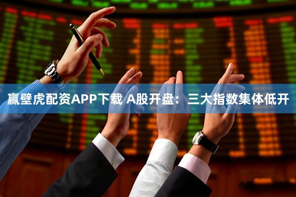 赢壁虎配资APP下载 A股开盘：三大指数集体低开