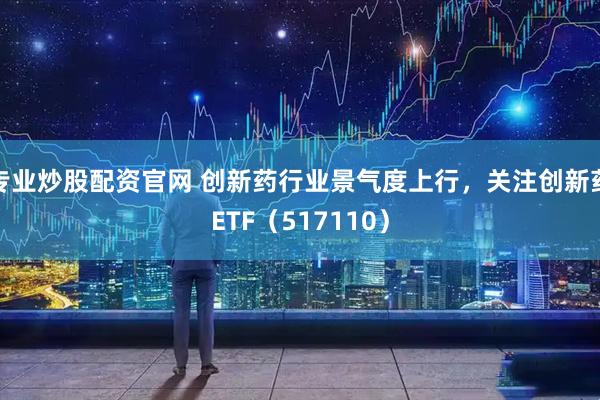 专业炒股配资官网 创新药行业景气度上行，关注创新药ETF（517110）