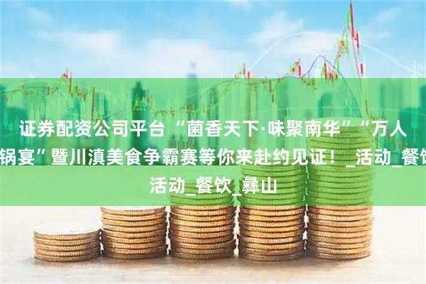 证券配资公司平台 “菌香天下·味聚南华”“万人野菌火锅宴”暨川滇美食争霸赛等你来赴约见证！_活动_餐饮_彝山