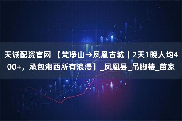 天诚配资官网 【梵净山→凤凰古城|2天1晚人均400+,承包湘西所有浪漫】_凤凰县_吊脚楼_苗家