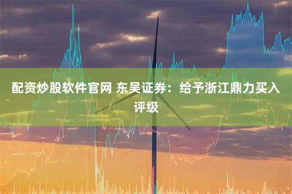 配资炒股软件官网 东吴证券:给予浙江鼎力买入评级