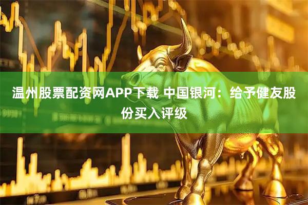 温州股票配资网APP下载 中国银河：给予健友股份买入评级