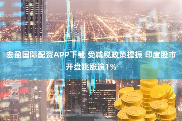 宏盈国际配资APP下载 受减税政策提振 印度股市开盘跳涨逾1%