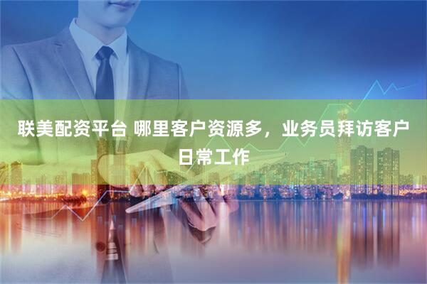 联美配资平台 哪里客户资源多，业务员拜访客户日常工作