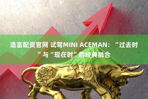 造富配资官网 试驾MINI ACEMAN：“过去时”与“现在时”的经典融合