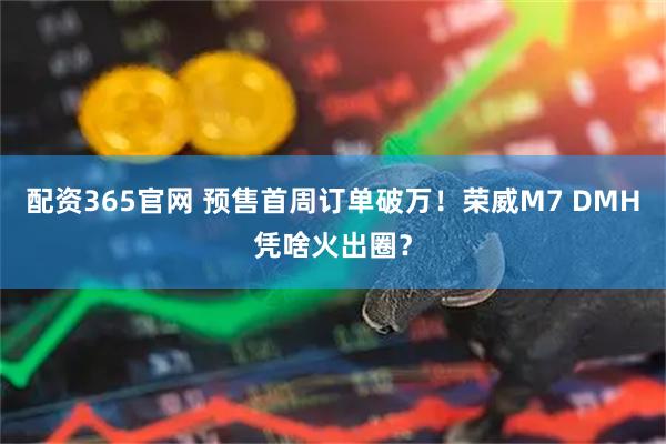 配资365官网 预售首周订单破万！荣威M7 DMH凭啥火出圈？
