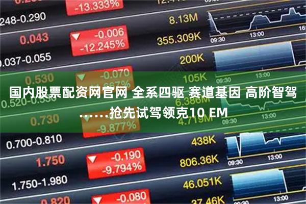 国内股票配资网官网 全系四驱 赛道基因 高阶智驾……抢先试驾领克10 EM