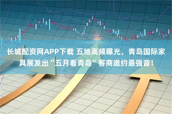长城配资网APP下载 五地高频曝光，青岛国际家具展发出“五月看青岛”客商邀约最强音！
