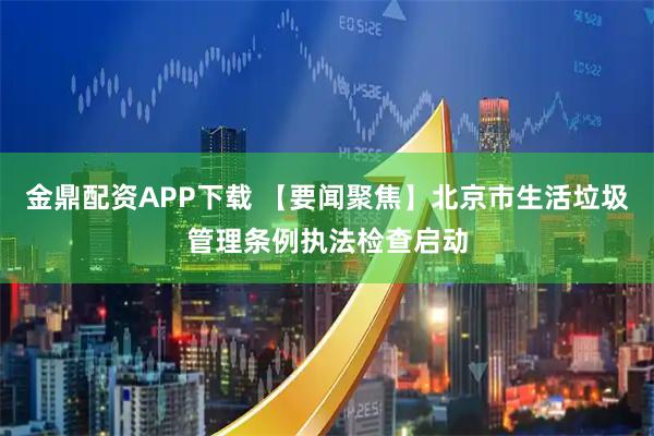 金鼎配资APP下载 【要闻聚焦】北京市生活垃圾管理条例执法检查启动