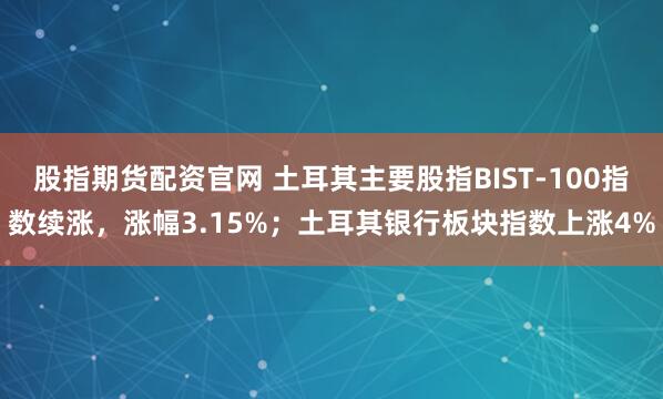 股指期货配资官网 土耳其主要股指BIST-100指数续涨，涨幅3.15%；土耳其银行板块指数上涨4%