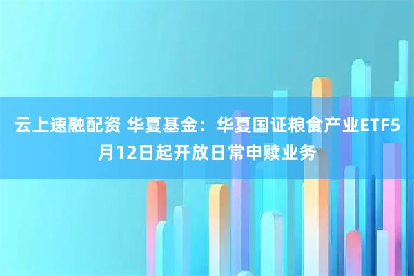 云上速融配资 华夏基金：华夏国证粮食产业ETF5月12日起开放日常申赎业务